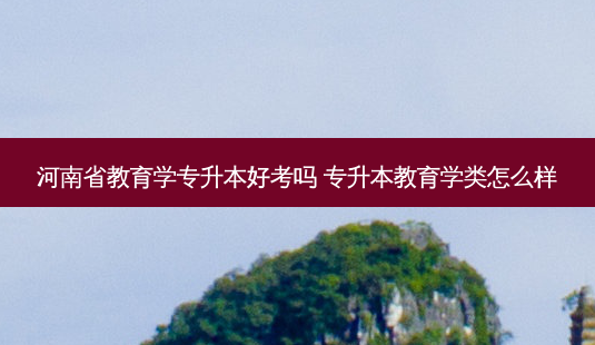 河南省教育学专升本好考吗 专升本教育学类怎么样-第1张图片-天智网 河南省教育学专升本好考吗 专升本教育学类怎么样-第1张图片-天智网