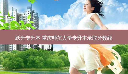 跃升专升本 重庆师范大学专升本录取分数线-第1张图片-天智网 跃升专升本 重庆师范大学专升本录取分数线-第1张图片-天智网