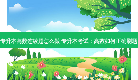 专升本高数连续题怎么做 专升本考试:高数如何正确刷题-第1张图片-天智网 专升本高数连续题怎么做 专升本考试:高数如何正确刷题-第1张图片-天智网