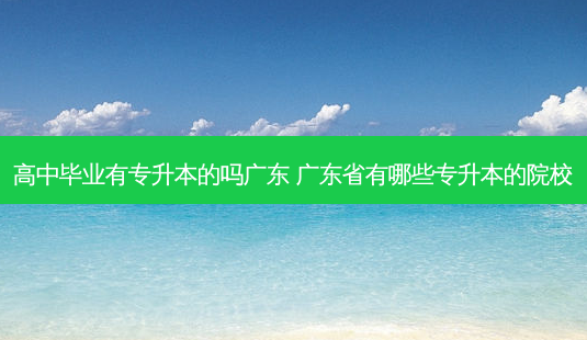高中毕业有专升本的吗广东 广东省有哪些专升本的院校-第1张图片-天智网 高中毕业有专升本的吗广东 广东省有哪些专升本的院校-第1张图片-天智网
