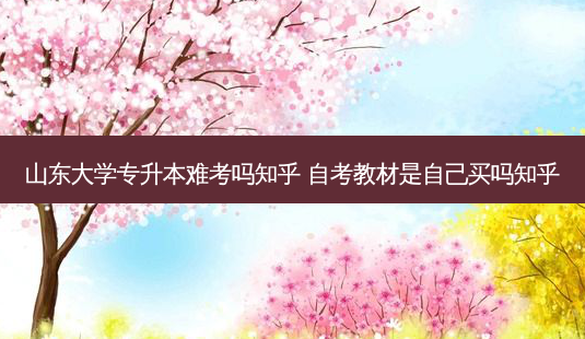 山东大学专升本难考吗知乎 自考教材是自己买吗知乎-第1张图片-天智网 山东大学专升本难考吗知乎 自考教材是自己买吗知乎-第1张图片-天智网