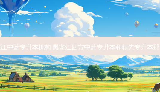 黑龙江中蓝专升本机构 黑龙江四方中蓝专升本和领先专升本那个好-第1张图片-天智网 黑龙江中蓝专升本机构 黑龙江四方中蓝专升本和领先专升本那个好-第1张图片-天智网