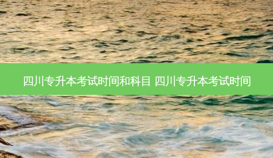 四川专升本考试时间和科目 四川专升本考试时间-第1张图片-天智网 四川专升本考试时间和科目 四川专升本考试时间-第1张图片-天智网