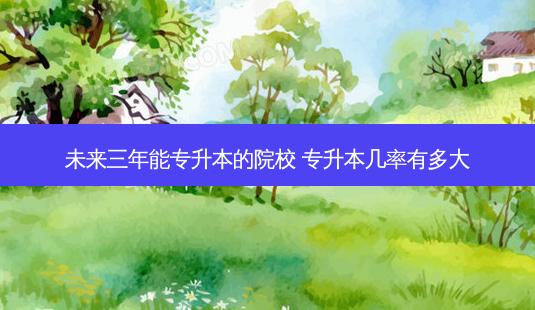 未来三年能专升本的院校 专升本几率有多大-第1张图片-天智网 未来三年能专升本的院校 专升本几率有多大-第1张图片-天智网