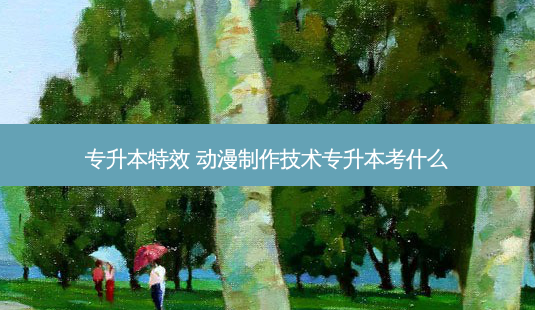 专升本 *** 动漫 *** 技术专升本考什么-第1张图片-天智网 专升本 *** 动漫 *** 技术专升本考什么-第1张图片-天智网