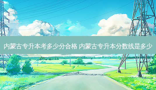 内蒙古专升本考多少分合格 内蒙古专升本分数线是多少-第1张图片-天智网 内蒙古专升本考多少分合格 内蒙古专升本分数线是多少-第1张图片-天智网