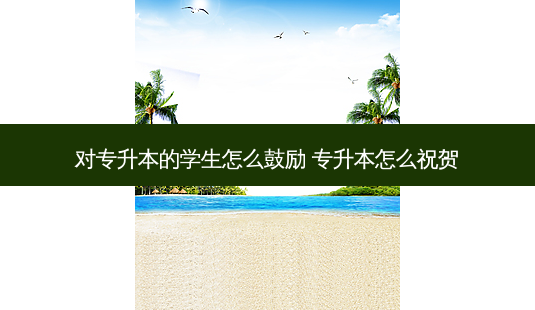 对专升本的学生怎么鼓励 专升本怎么祝贺-第1张图片-天智网 对专升本的学生怎么鼓励 专升本怎么祝贺-第1张图片-天智网