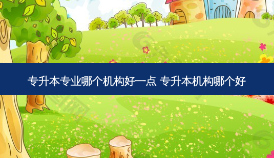 专升本专业哪个机构好一点 专升本机构哪个好-第1张图片-天智网 专升本专业哪个机构好一点 专升本机构哪个好-第1张图片-天智网