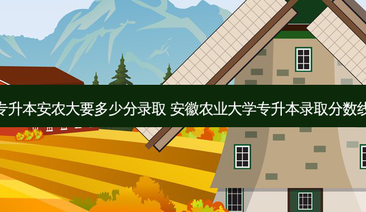 专升本安农大要多少分录取 安徽农业大学专升本录取分数线-第1张图片-天智网 专升本安农大要多少分录取 安徽农业大学专升本录取分数线-第1张图片-天智网