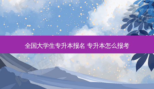 全国大学生专升本报名 专升本怎么报考-第1张图片-天智网 全国大学生专升本报名 专升本怎么报考-第1张图片-天智网