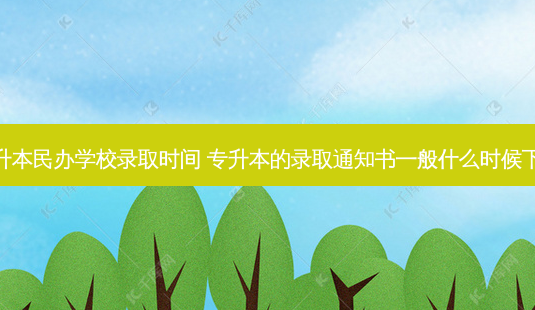 专升本民办学校录取时间 专升本的录取通知书一般什么时候下来-第1张图片-天智网