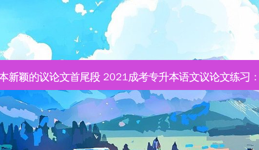 专升本新颖的议论文首尾段 2021成考专升本语文议论文练习:香市-第1张图片-天智网 专升本新颖的议论文首尾段 2021成考专升本语文议论文练习:香市-第1张图片-天智网