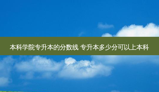 本科学院专升本的分数线 专升本多少分可以上本科-第1张图片-天智网 本科学院专升本的分数线 专升本多少分可以上本科-第1张图片-天智网