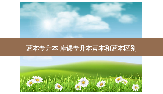 蓝本专升本 库课专升本黄本和蓝本区别-第1张图片-天智网 蓝本专升本 库课专升本黄本和蓝本区别-第1张图片-天智网