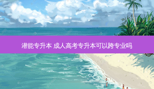 潜能专升本 成人高考专升本可以跨专业吗-第1张图片-天智网 潜能专升本 成人高考专升本可以跨专业吗-第1张图片-天智网