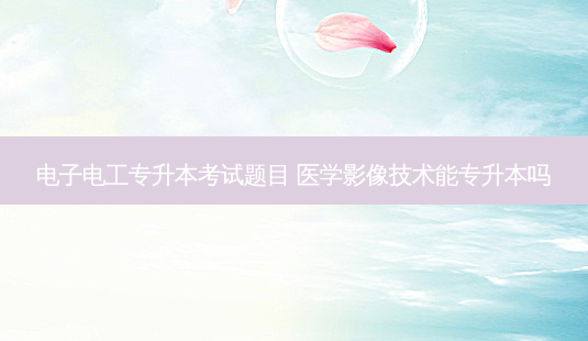 电子电工专升本考试题目 医学影像技术能专升本吗-第1张图片-天智网 电子电工专升本考试题目 医学影像技术能专升本吗-第1张图片-天智网