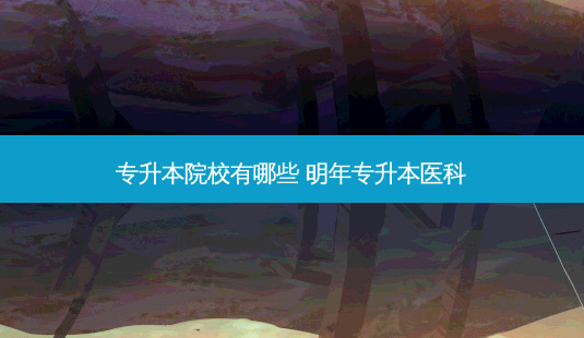 专升本院校有哪些 明年专升本医科-第1张图片-天智网 专升本院校有哪些 明年专升本医科-第1张图片-天智网