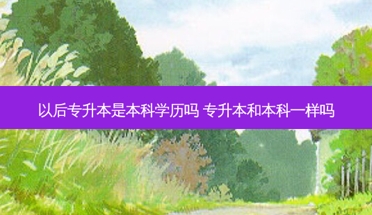 以后专升本是本科学历吗 专升本和本科一样吗-第1张图片-天智网 以后专升本是本科学历吗 专升本和本科一样吗-第1张图片-天智网