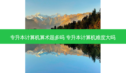 专升本计算机算术题多吗 专升本计算机难度大吗-第1张图片-天智网 专升本计算机算术题多吗 专升本计算机难度大吗-第1张图片-天智网