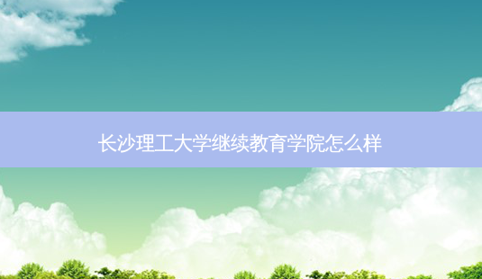 长沙理工大学继续教育学院怎么样-第1张图片-天智网 长沙理工大学继续教育学院怎么样-第1张图片-天智网