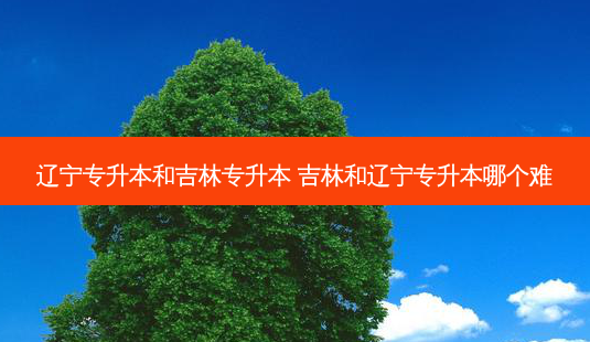 辽宁专升本和吉林专升本 吉林和辽宁专升本哪个难-第1张图片-天智网 辽宁专升本和吉林专升本 吉林和辽宁专升本哪个难-第1张图片-天智网