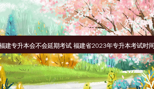 福建专升本会不会延期考试 福建省2023年专升本考试时间-第1张图片-天智网 福建专升本会不会延期考试 福建省2023年专升本考试时间-第1张图片-天智网