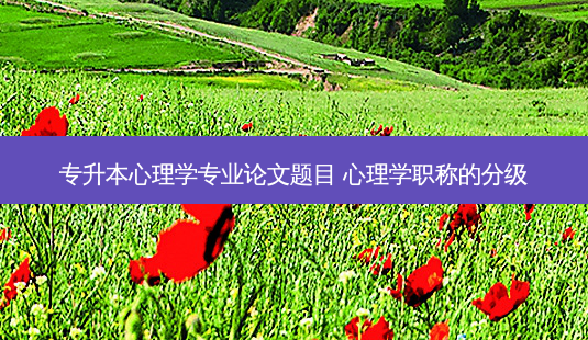 专升本心理学专业论文题目 心理学职称的分级-第1张图片-天智网 专升本心理学专业论文题目 心理学职称的分级-第1张图片-天智网