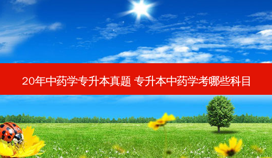 20年中药学专升本真题 专升本中药学考哪些科目-第1张图片-天智网 20年中药学专升本真题 专升本中药学考哪些科目-第1张图片-天智网