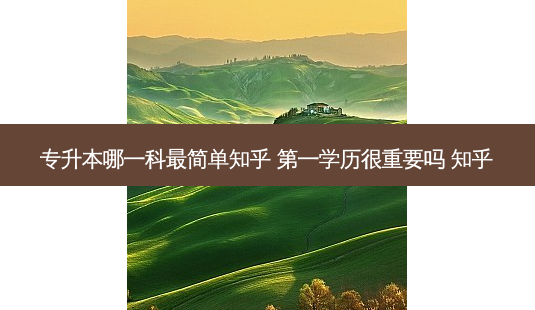 专升本哪一科 *** 简单知乎 之一学历很重要吗 知乎-第1张图片-天智网 专升本哪一科 *** 简单知乎 之一学历很重要吗 知乎-第1张图片-天智网