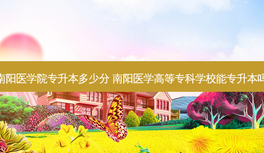 南阳医学院专升本多少分 南阳医学高等专科学校能专升本吗-第1张图片-天智网 南阳医学院专升本多少分 南阳医学高等专科学校能专升本吗-第1张图片-天智网