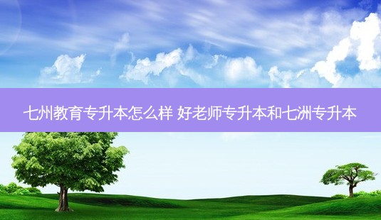 七州教育专升本怎么样 好老师专升本和七洲专升本-第1张图片-天智网 七州教育专升本怎么样 好老师专升本和七洲专升本-第1张图片-天智网
