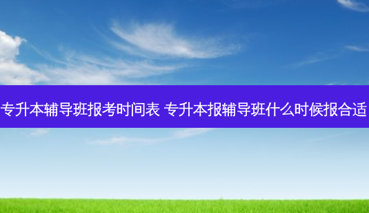专升本辅导班报考时间表 专升本报辅导班什么时候报合适-第1张图片-天智网 专升本辅导班报考时间表 专升本报辅导班什么时候报合适-第1张图片-天智网