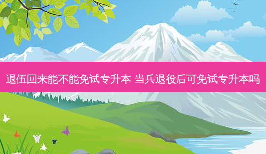 退伍回来能不能免试专升本 当兵退役后可免试专升本吗-第1张图片-天智网 退伍回来能不能免试专升本 当兵退役后可免试专升本吗-第1张图片-天智网