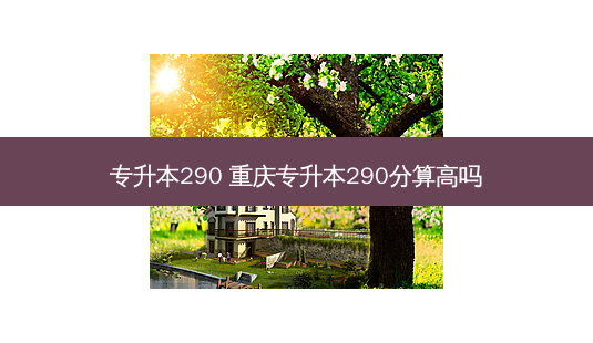 专升本290 重庆专升本290分算高吗-第1张图片-天智网 专升本290 重庆专升本290分算高吗-第1张图片-天智网