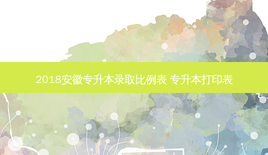 2018安徽专升本录取比例表 专升本打印表-第1张图片-天智网 2018安徽专升本录取比例表 专升本打印表-第1张图片-天智网