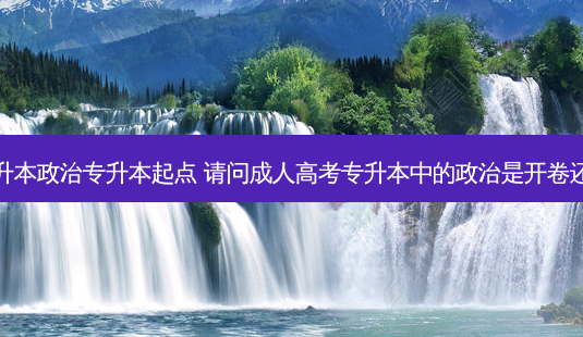 成考专升本政治专升本起点 请问成人高考专升本中的政治是开卷还是闭卷-第1张图片-天智网 成考专升本政治专升本起点 请问成人高考专升本中的政治是开卷还是闭卷-第1张图片-天智网