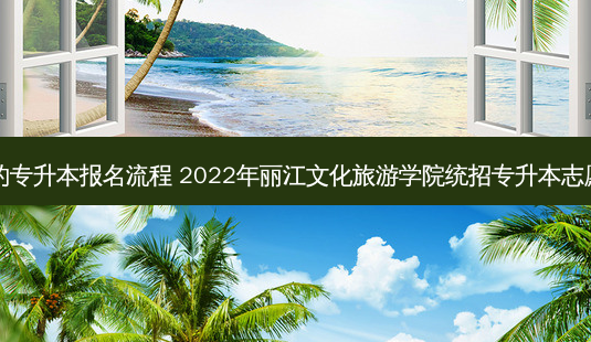 丽江可靠的专升本报名流程 2022年丽江文化旅游学院统招专升本志愿填报入口-第1张图片-天智网 丽江可靠的专升本报名流程 2022年丽江文化旅游学院统招专升本志愿填报入口-第1张图片-天智网