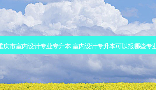 重庆市室内设计专业专升本 室内设计专升本可以报哪些专业-第1张图片-天智网 重庆市室内设计专业专升本 室内设计专升本可以报哪些专业-第1张图片-天智网