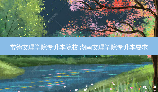 常德文理学院专升本院校 湖南文理学院专升本要求-第1张图片-天智网 常德文理学院专升本院校 湖南文理学院专升本要求-第1张图片-天智网