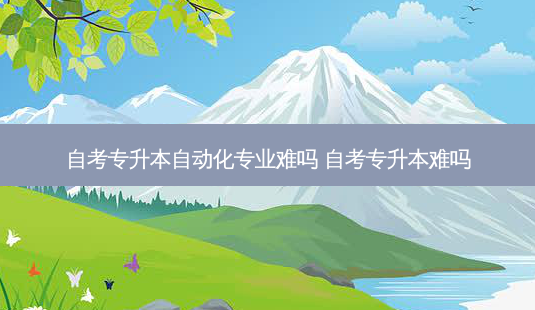 自考专升本自动化专业难吗 自考专升本难吗-第1张图片-天智网 自考专升本自动化专业难吗 自考专升本难吗-第1张图片-天智网