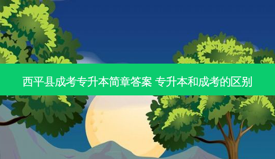 西平县成考专升本简章答案 专升本和成考的区别-第1张图片-天智网 西平县成考专升本简章答案 专升本和成考的区别-第1张图片-天智网