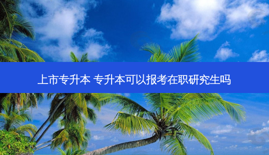 上市专升本 专升本可以报考在职研究生吗-第1张图片-天智网 上市专升本 专升本可以报考在职研究生吗-第1张图片-天智网