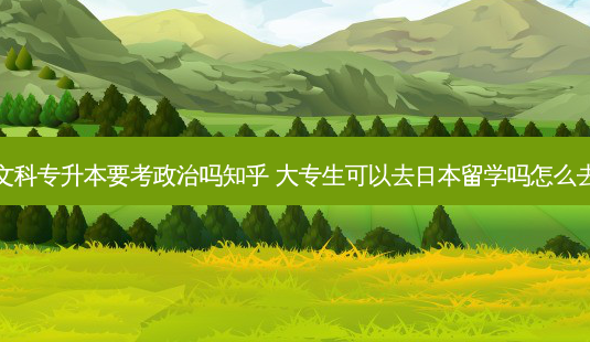 文科专升本要考政治吗知乎 大专生可以去日本留学吗怎么去-第1张图片-天智网 文科专升本要考政治吗知乎 大专生可以去日本留学吗怎么去-第1张图片-天智网
