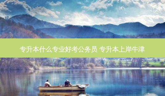 专升本什么专业好考公务员 专升本上岸牛津-第1张图片-天智网 专升本什么专业好考公务员 专升本上岸牛津-第1张图片-天智网