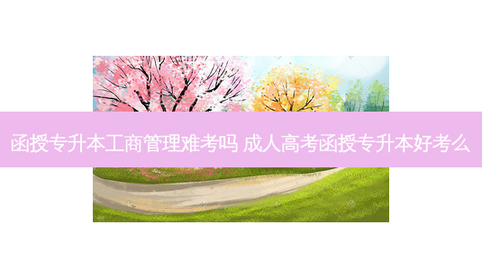 函授专升本工商管理难考吗 成人高考函授专升本好考么-第1张图片-天智网 函授专升本工商管理难考吗 成人高考函授专升本好考么-第1张图片-天智网
