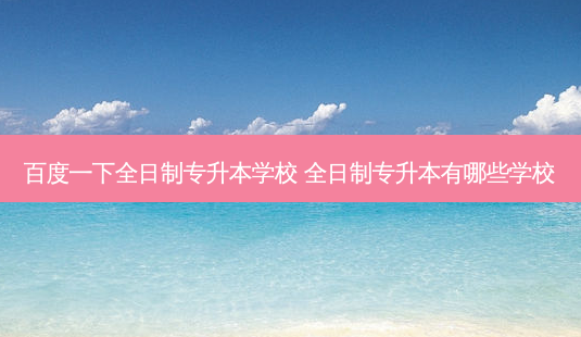 百度一下全日制专升本学校 全日制专升本有哪些学校-第1张图片-天智网 百度一下全日制专升本学校 全日制专升本有哪些学校-第1张图片-天智网