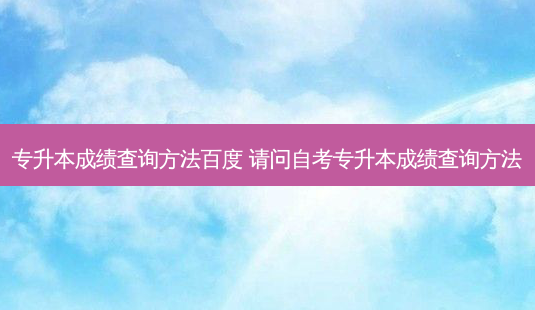 专升本成绩查询 *** 百度 请问自考专升本成绩查询 *** -第1张图片-天智网 专升本成绩查询 *** 百度 请问自考专升本成绩查询 *** -第1张图片-天智网