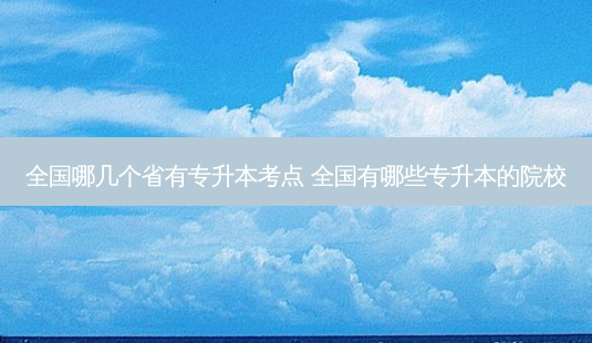 全国哪几个省有专升本考点 全国有哪些专升本的院校-第1张图片-天智网 全国哪几个省有专升本考点 全国有哪些专升本的院校-第1张图片-天智网