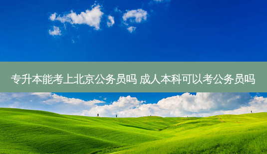 专升本能考上北京公务员吗 成人本科可以考公务员吗-第1张图片-天智网 专升本能考上北京公务员吗 成人本科可以考公务员吗-第1张图片-天智网