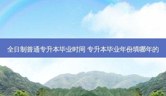 全日制普通专升本毕业时间 专升本毕业年份填哪年的-第1张图片-天智网 全日制普通专升本毕业时间 专升本毕业年份填哪年的-第1张图片-天智网